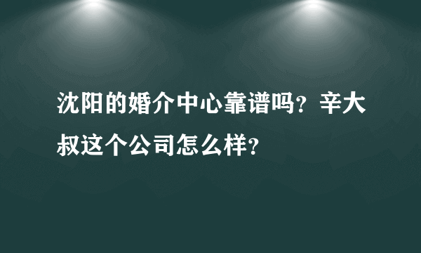 沈阳的婚介中心靠谱吗？辛大叔这个公司怎么样？