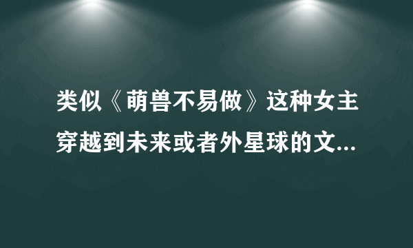 类似《萌兽不易做》这种女主穿越到未来或者外星球的文，不要给我一大