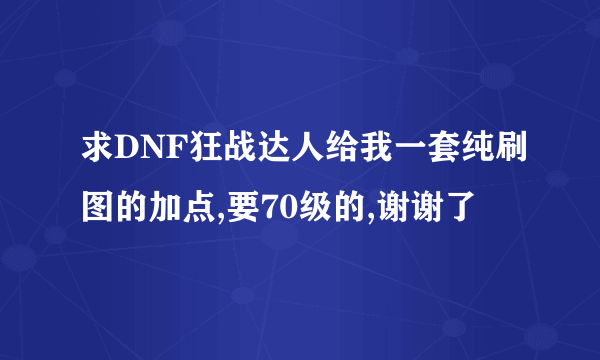 求DNF狂战达人给我一套纯刷图的加点,要70级的,谢谢了