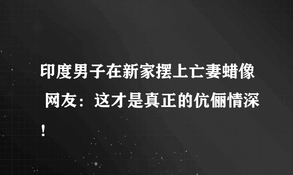 印度男子在新家摆上亡妻蜡像 网友：这才是真正的伉俪情深！