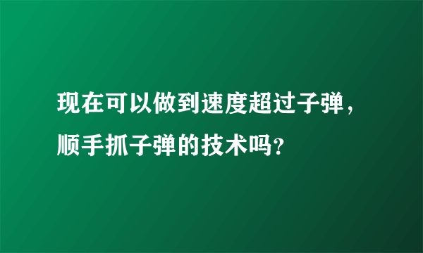 现在可以做到速度超过子弹，顺手抓子弹的技术吗？