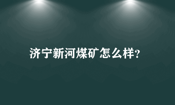 济宁新河煤矿怎么样？