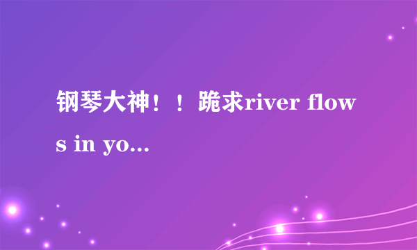 钢琴大神！！跪求river flows in you原版钢琴谱带指法的，谢了