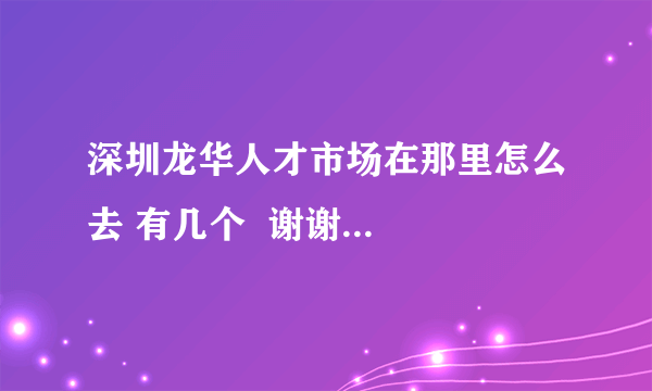 深圳龙华人才市场在那里怎么去 有几个  谢谢...