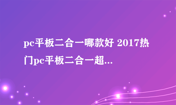 pc平板二合一哪款好 2017热门pc平板二合一超级本推荐