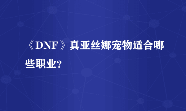 《DNF》真亚丝娜宠物适合哪些职业？