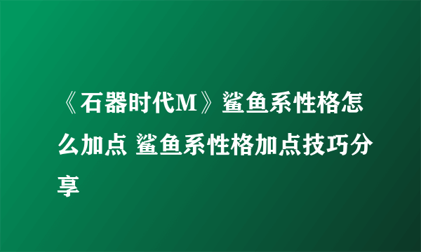 《石器时代M》鲨鱼系性格怎么加点 鲨鱼系性格加点技巧分享