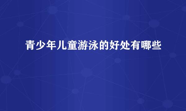 青少年儿童游泳的好处有哪些