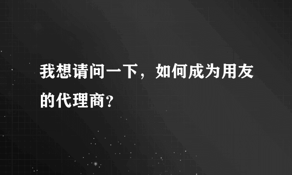 我想请问一下，如何成为用友的代理商？