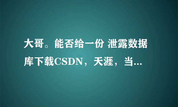 大哥。能否给一份 泄露数据库下载CSDN，天涯，当当、京东等数据库