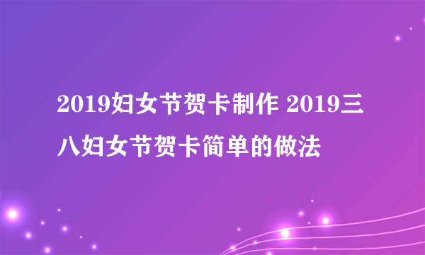 2019妇女节贺卡制作 2019三八妇女节贺卡简单的做法