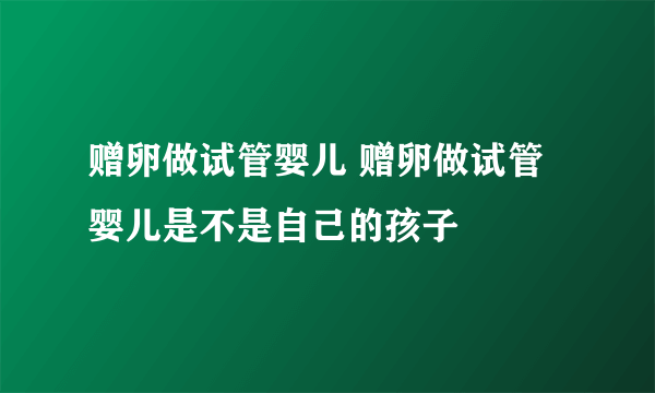 赠卵做试管婴儿 赠卵做试管婴儿是不是自己的孩子