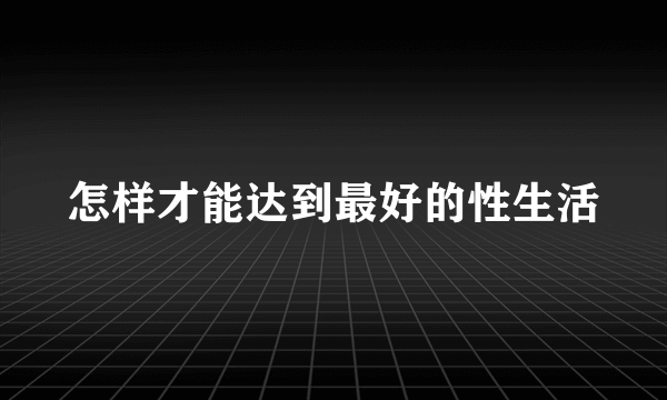 怎样才能达到最好的性生活