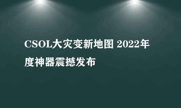 CSOL大灾变新地图 2022年度神器震撼发布