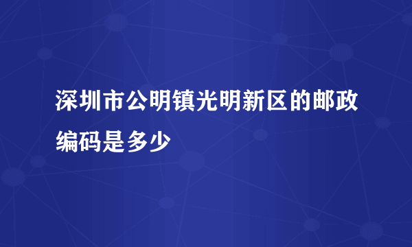 深圳市公明镇光明新区的邮政编码是多少