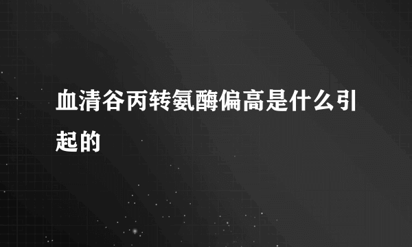 血清谷丙转氨酶偏高是什么引起的