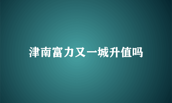 津南富力又一城升值吗