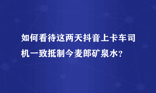 如何看待这两天抖音上卡车司机一致抵制今麦郎矿泉水？