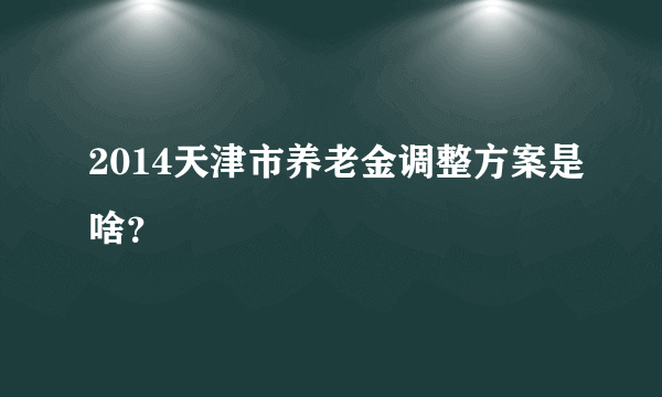 2014天津市养老金调整方案是啥？