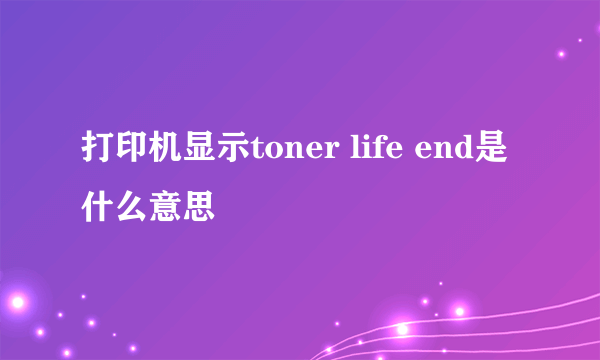 打印机显示toner life end是什么意思