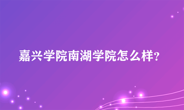 嘉兴学院南湖学院怎么样？