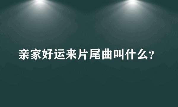 亲家好运来片尾曲叫什么？