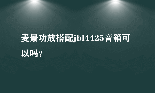 麦景功放搭配jbl4425音箱可以吗？