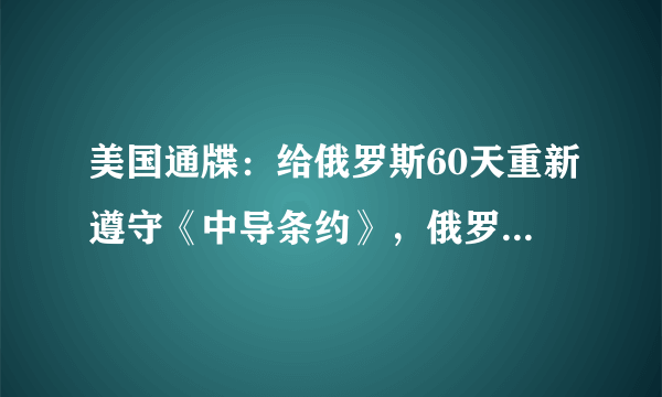 美国通牒：给俄罗斯60天重新遵守《中导条约》，俄罗斯会销毁导弹吗？