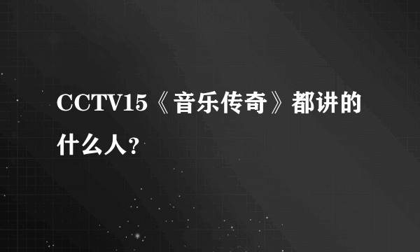 CCTV15《音乐传奇》都讲的什么人？