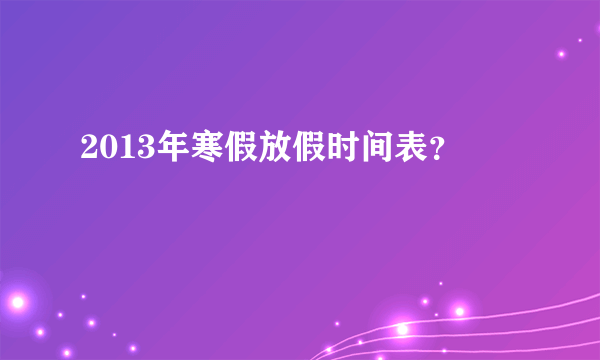 2013年寒假放假时间表？