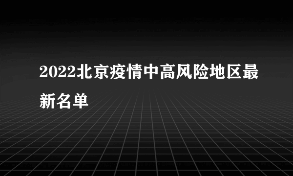 2022北京疫情中高风险地区最新名单