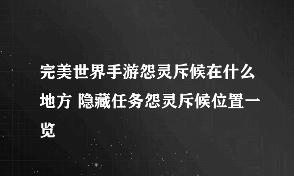 完美世界手游怨灵斥候在什么地方 隐藏任务怨灵斥候位置一览