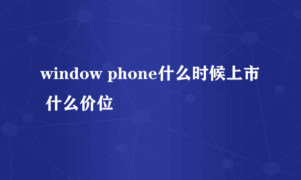 window phone什么时候上市 什么价位