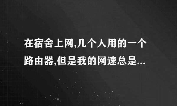 在宿舍上网,几个人用的一个路由器,但是我的网速总是被限制,怎么处理啊?