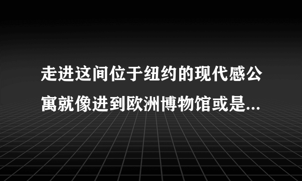 走进这间位于纽约的现代感公寓就像进到欧洲博物馆或是梵蒂冈一般...