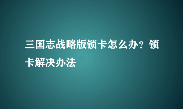 三国志战略版锁卡怎么办？锁卡解决办法