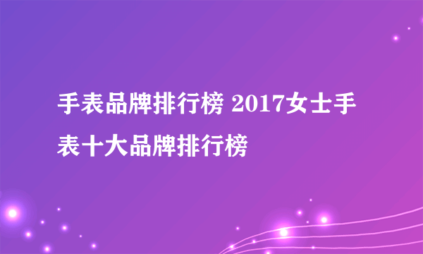 手表品牌排行榜 2017女士手表十大品牌排行榜