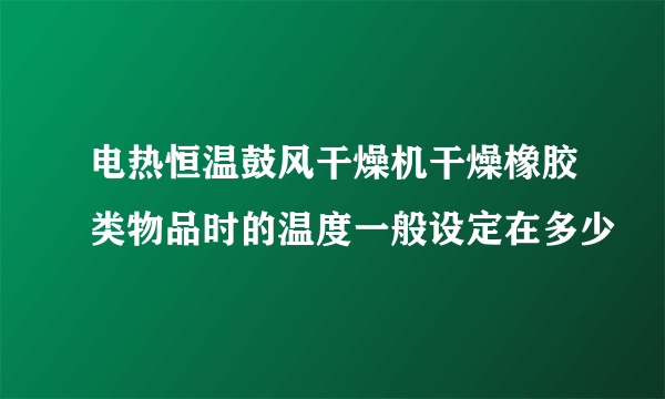 电热恒温鼓风干燥机干燥橡胶类物品时的温度一般设定在多少