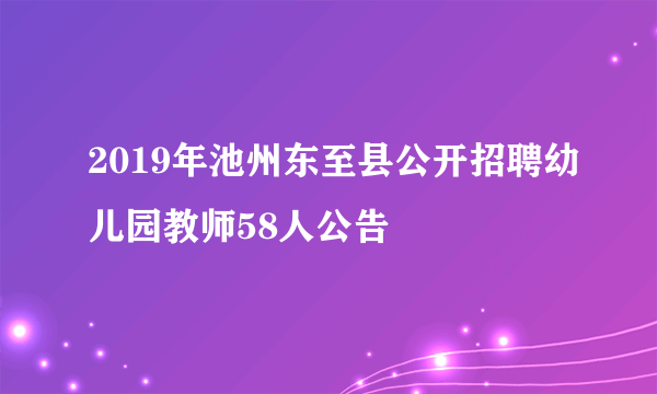 2019年池州东至县公开招聘幼儿园教师58人公告