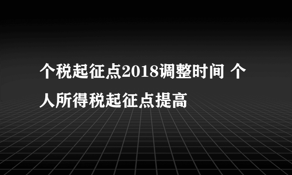 个税起征点2018调整时间 个人所得税起征点提高