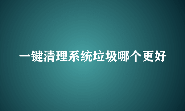 一键清理系统垃圾哪个更好