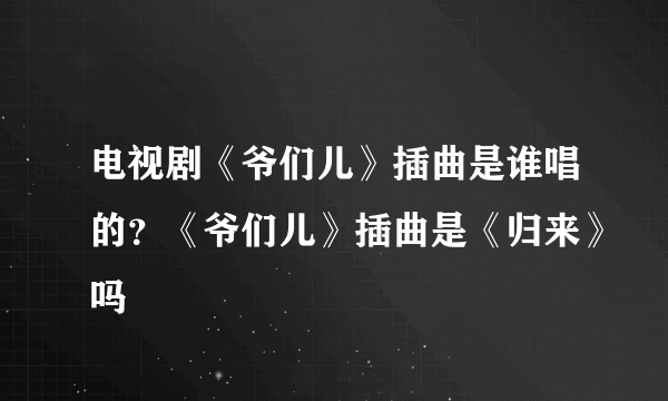 电视剧《爷们儿》插曲是谁唱的？《爷们儿》插曲是《归来》吗