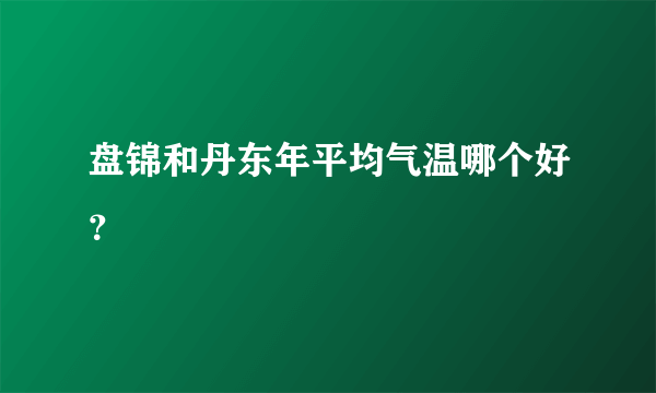 盘锦和丹东年平均气温哪个好？