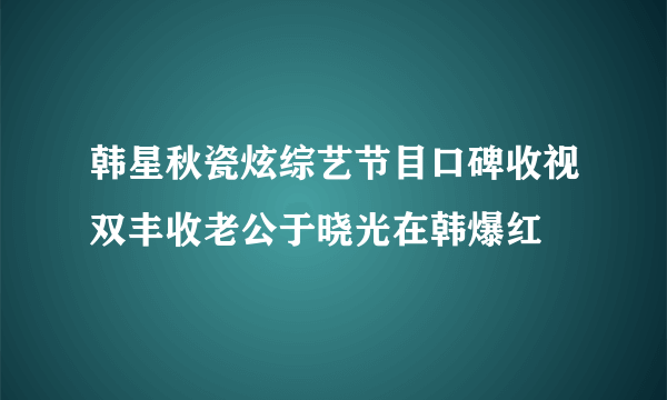 韩星秋瓷炫综艺节目口碑收视双丰收老公于晓光在韩爆红