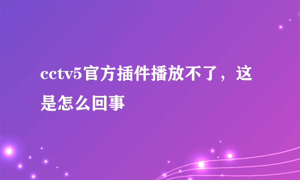 cctv5官方插件播放不了，这是怎么回事