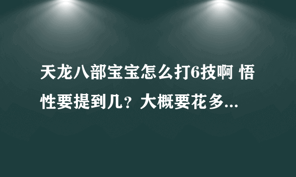 天龙八部宝宝怎么打6技啊 悟性要提到几？大概要花多少钱啊？怎么用成年宝宝提悟性？