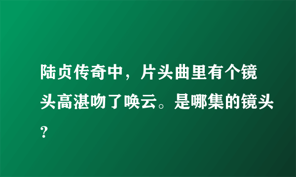 陆贞传奇中，片头曲里有个镜头高湛吻了唤云。是哪集的镜头？