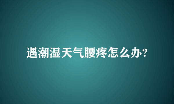 遇潮湿天气腰疼怎么办?