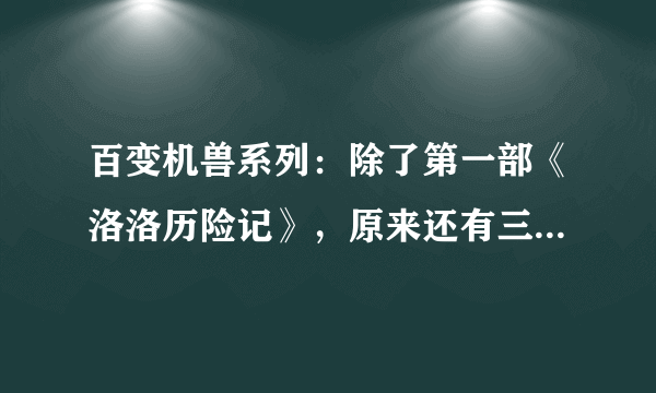 百变机兽系列：除了第一部《洛洛历险记》，原来还有三部续作！