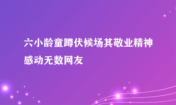 六小龄童蹲伏候场其敬业精神感动无数网友